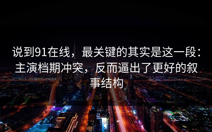 说到91在线,最关键的其实是这一段:主演档期冲突,反而逼出了更好的叙事结构 说到91在线,最关键的其实是这一段:主演档期冲突,反而逼出了更好的叙事结构