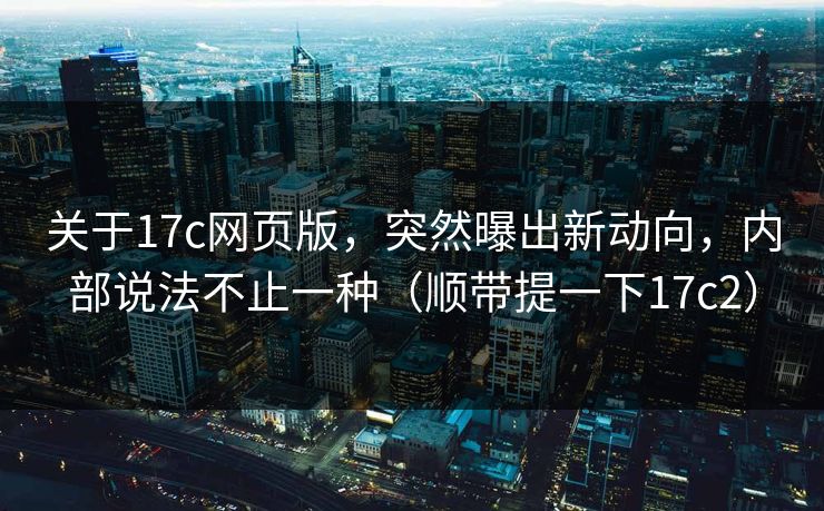 关于17c网页版，突然曝出新动向，内部说法不止一种（顺带提一下17c2）
