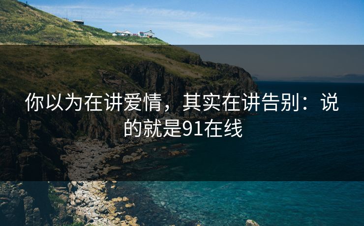 你以为在讲爱情，其实在讲告别：说的就是91在线