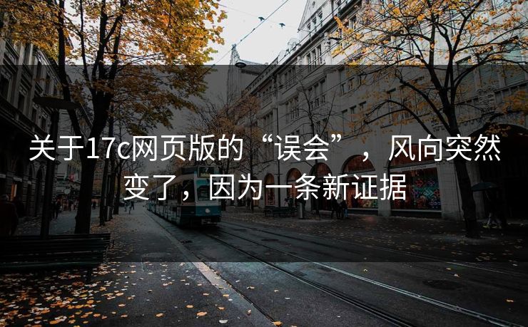 关于17c网页版的“误会”,风向突然变了,因为一条新证据 关于17c网页版的“误会”,风向突然变了,因为一条新证据