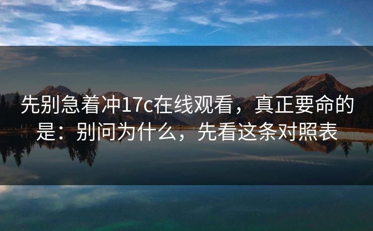 先别急着冲17c在线观看，真正要命的是：别问为什么，先看这条对照表