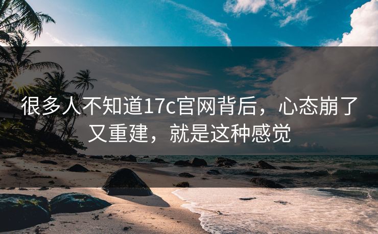 很多人不知道17c官网背后,心态崩了又重建,就是这种感觉 很多人不知道17c官网背后,心态崩了又重建,就是这种感觉