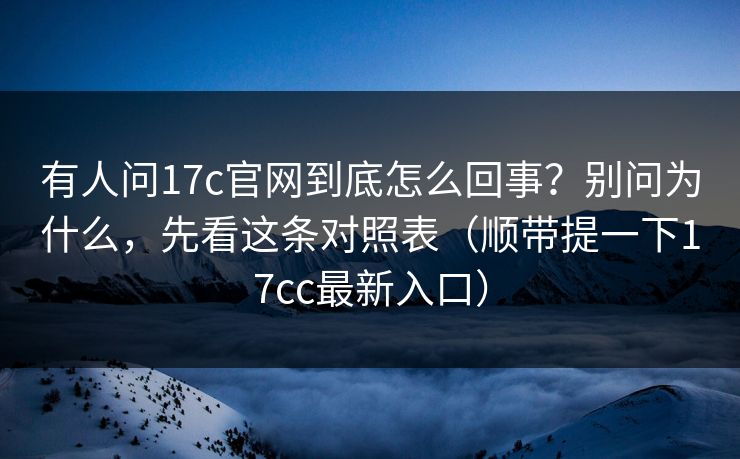 有人问17c官网到底怎么回事?别问为什么,先看这条对照表(顺带提一下17cc最新入口) 有人问17c官网到底怎么回事?别问为什么,先看这条对照表(顺带提一下17cc最新入口)