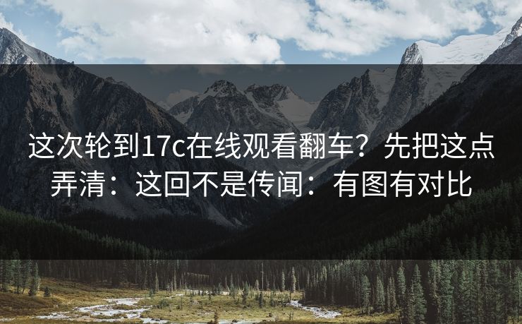 这次轮到17c在线观看翻车?先把这点弄清:这回不是传闻:有图有对比 这次轮到17c在线观看翻车?先把这点弄清:这回不是传闻:有图有对比