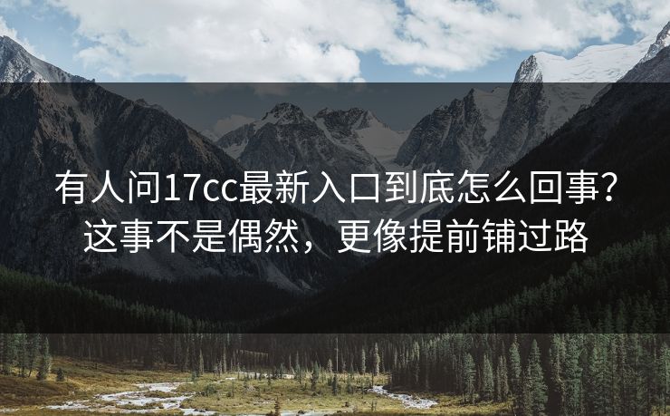 有人问17cc最新入口到底怎么回事?这事不是偶然,更像提前铺过路 有人问17cc最新入口到底怎么回事?这事不是偶然,更像提前铺过路