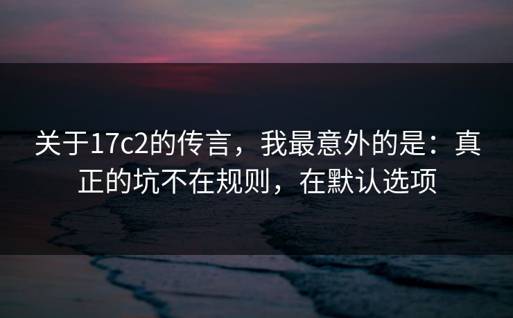 关于17c2的传言,我最意外的是:真正的坑不在规则,在默认选项 关于17c2的传言,我最意外的是:真正的坑不在规则,在默认选项