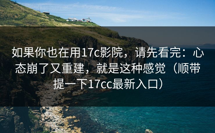 如果你也在用17c影院,请先看完:心态崩了又重建,就是这种感觉(顺带提一下17cc最新入口) 如果你也在用17c影院,请先看完:心态崩了又重建,就是这种感觉(顺带提一下17cc最新入口)