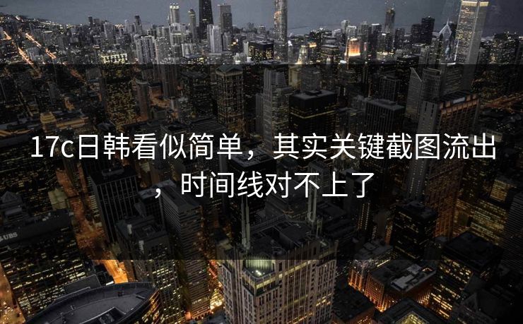 17c日韩看似简单，其实关键截图流出，时间线对不上了