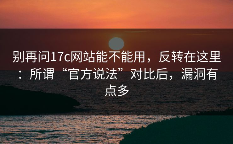 别再问17c网站能不能用,反转在这里:所谓“官方说法”对比后,漏洞有点多 别再问17c网站能不能用,反转在这里:所谓“官方说法”对比后,漏洞有点多