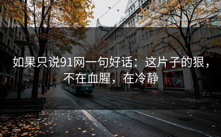 如果只说91网一句好话:这片子的狠,不在血腥,在冷静 如果只说91网一句好话:这片子的狠,不在血腥,在冷静