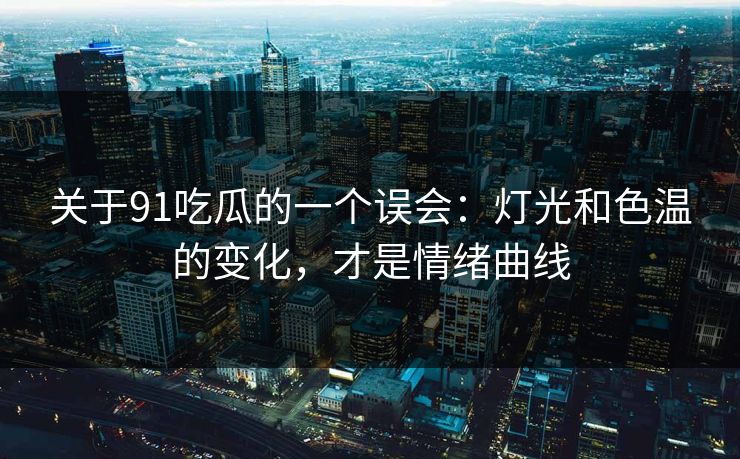 关于91吃瓜的一个误会:灯光和色温的变化,才是情绪曲线 关于91吃瓜的一个误会:灯光和色温的变化,才是情绪曲线