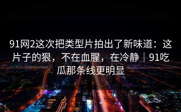 91网2这次把类型片拍出了新味道:这片子的狠,不在血腥,在冷静|91吃瓜那条线更明显 91网2这次把类型片拍出了新味道:这片子的狠,不在血腥,在冷静|91吃瓜那条线更明显