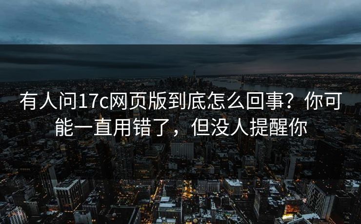 有人问17c网页版到底怎么回事?你可能一直用错了,但没人提醒你 有人问17c网页版到底怎么回事?你可能一直用错了,但没人提醒你