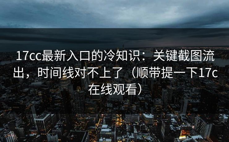 17cc最新入口的冷知识：关键截图流出，时间线对不上了（顺带提一下17c在线观看）