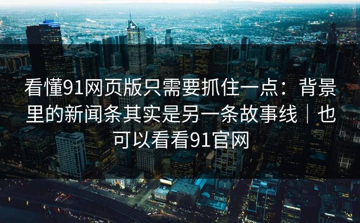 看懂91网页版只需要抓住一点：背景里的新闻条其实是另一条故事线｜也可以看看91官网