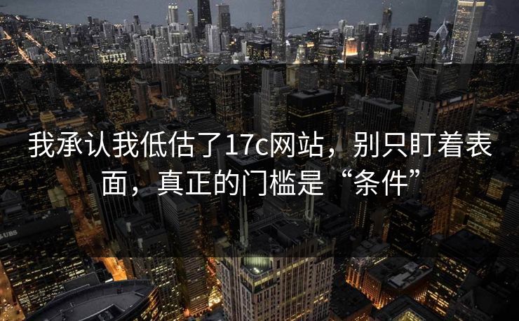 我承认我低估了17c网站,别只盯着表面,真正的门槛是“条件” 我承认我低估了17c网站,别只盯着表面,真正的门槛是“条件”