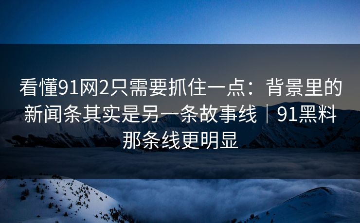 看懂91网2只需要抓住一点：背景里的新闻条其实是另一条故事线｜91黑料那条线更明显