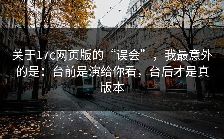 关于17c网页版的“误会”,我最意外的是:台前是演给你看,台后才是真版本 关于17c网页版的“误会”,我最意外的是:台前是演给你看,台后才是真版本