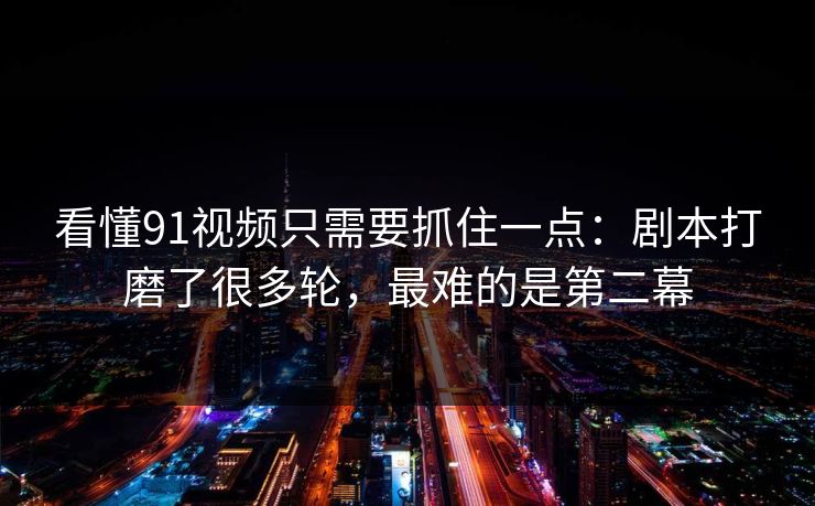 看懂91视频只需要抓住一点:剧本打磨了很多轮,最难的是第二幕 看懂91视频只需要抓住一点:剧本打磨了很多轮,最难的是第二幕