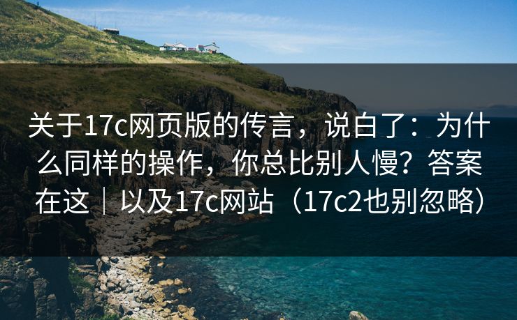 关于17c网页版的传言，说白了：为什么同样的操作，你总比别人慢？答案在这｜以及17c网站（17c2也别忽略）