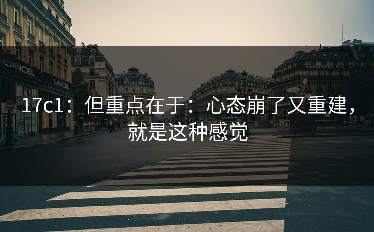 17c1：但重点在于：心态崩了又重建，就是这种感觉