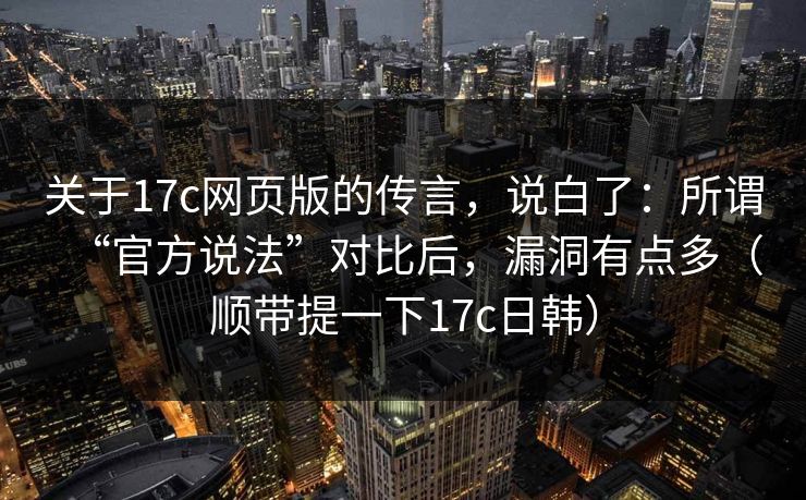 关于17c网页版的传言,说白了:所谓“官方说法”对比后,漏洞有点多(顺带提一下17c日韩) 关于17c网页版的传言,说白了:所谓“官方说法”对比后,漏洞有点多(顺带提一下17c日韩)