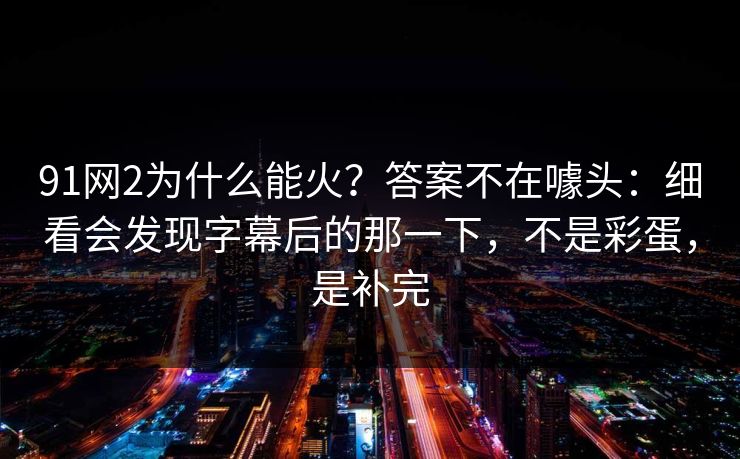 91网2为什么能火?答案不在噱头:细看会发现字幕后的那一下,不是彩蛋,是补完 91网2为什么能火?答案不在噱头:细看会发现字幕后的那一下,不是彩蛋,是补完
