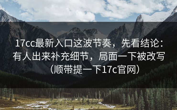 17cc最新入口这波节奏,先看结论:有人出来补充细节,局面一下被改写(顺带提一下17c官网) 17cc最新入口这波节奏,先看结论:有人出来补充细节,局面一下被改写(顺带提一下17c官网)