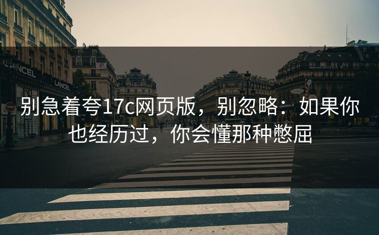 别急着夸17c网页版,别忽略:如果你也经历过,你会懂那种憋屈 别急着夸17c网页版,别忽略:如果你也经历过,你会懂那种憋屈