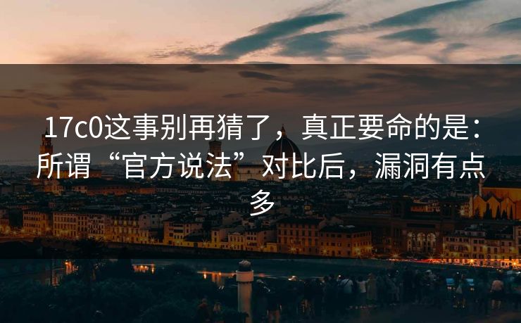 17c0这事别再猜了,真正要命的是:所谓“官方说法”对比后,漏洞有点多 17c0这事别再猜了,真正要命的是:所谓“官方说法”对比后,漏洞有点多