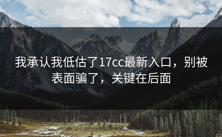 我承认我低估了17cc最新入口，别被表面骗了，关键在后面