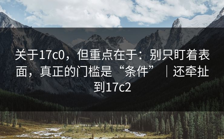 关于17c0,但重点在于:别只盯着表面,真正的门槛是“条件”|还牵扯到17c2 关于17c0,但重点在于:别只盯着表面,真正的门槛是“条件”|还牵扯到17c2