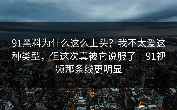 91黑料为什么这么上头?我不太爱这种类型,但这次真被它说服了|91视频那条线更明显 91黑料为什么这么上头?我不太爱这种类型,但这次真被它说服了|91视频那条线更明显