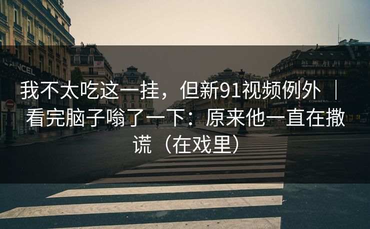 我不太吃这一挂,但新91视频例外 | 看完脑子嗡了一下:原来他一直在撒谎(在戏里) 我不太吃这一挂,但新91视频例外 | 看完脑子嗡了一下:原来他一直在撒谎(在戏里)