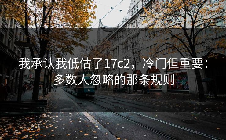 我承认我低估了17c2,冷门但重要:多数人忽略的那条规则 我承认我低估了17c2,冷门但重要:多数人忽略的那条规则