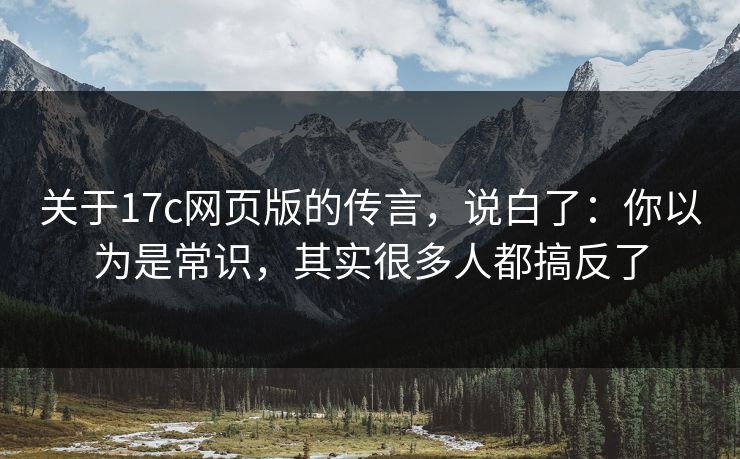 关于17c网页版的传言，说白了：你以为是常识，其实很多人都搞反了