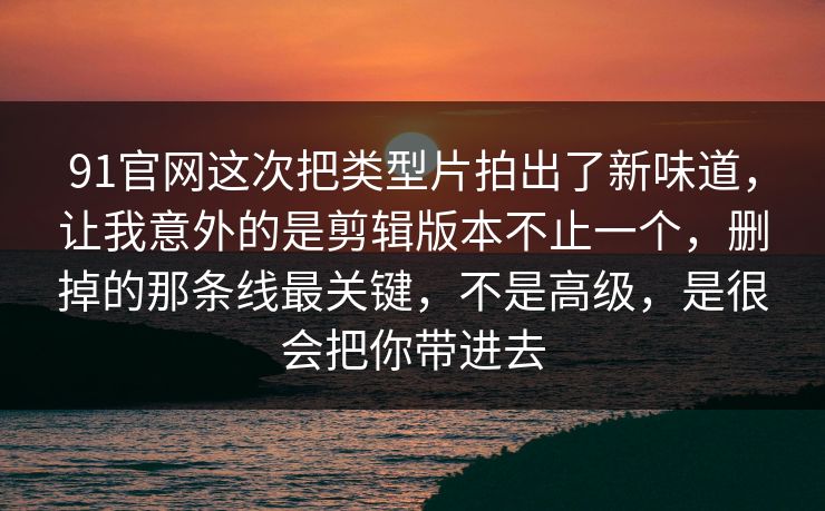 91官网这次把类型片拍出了新味道,让我意外的是剪辑版本不止一个,删掉的那条线最关键,不是高级,是很会把你带进去 91官网这次把类型片拍出了新味道,让我意外的是剪辑版本不止一个,删掉的那条线最关键,不是高级,是很会把你带进去