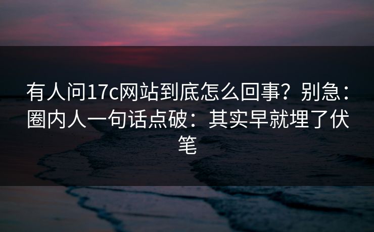 有人问17c网站到底怎么回事？别急：圈内人一句话点破：其实早就埋了伏笔