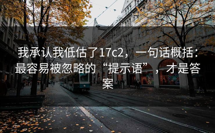 我承认我低估了17c2,一句话概括:最容易被忽略的“提示语”,才是答案 我承认我低估了17c2,一句话概括:最容易被忽略的“提示语”,才是答案