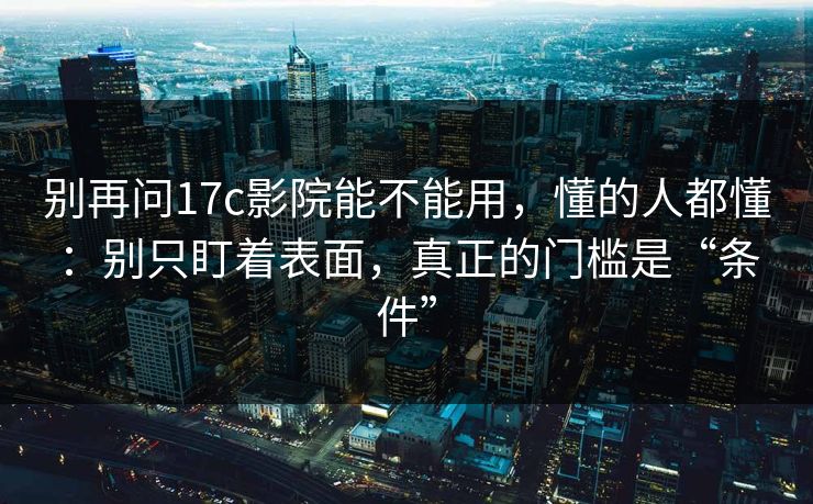 别再问17c影院能不能用,懂的人都懂:别只盯着表面,真正的门槛是“条件” 别再问17c影院能不能用,懂的人都懂:别只盯着表面,真正的门槛是“条件”