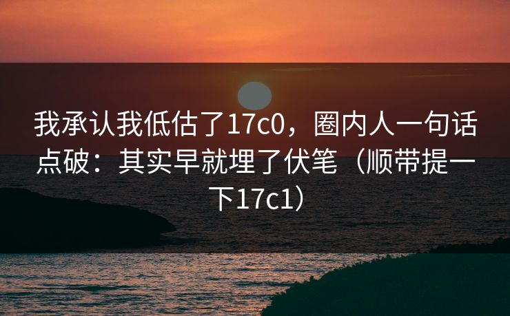 我承认我低估了17c0,圈内人一句话点破:其实早就埋了伏笔(顺带提一下17c1) 我承认我低估了17c0,圈内人一句话点破:其实早就埋了伏笔(顺带提一下17c1)