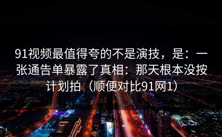 91视频最值得夸的不是演技,是:一张通告单暴露了真相:那天根本没按计划拍(顺便对比91网1) 91视频最值得夸的不是演技,是:一张通告单暴露了真相:那天根本没按计划拍(顺便对比91网1)