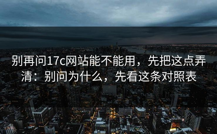 别再问17c网站能不能用,先把这点弄清:别问为什么,先看这条对照表 别再问17c网站能不能用,先把这点弄清:别问为什么,先看这条对照表