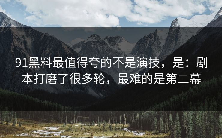 91黑料最值得夸的不是演技,是:剧本打磨了很多轮,最难的是第二幕 91黑料最值得夸的不是演技,是:剧本打磨了很多轮,最难的是第二幕