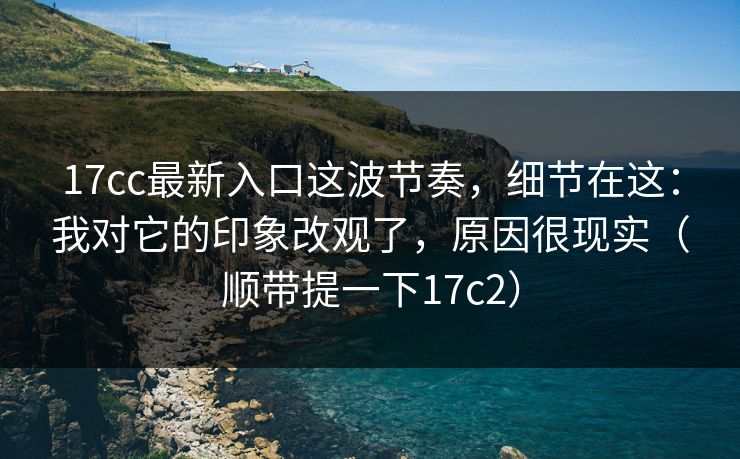 17cc最新入口这波节奏,细节在这:我对它的印象改观了,原因很现实(顺带提一下17c2) 17cc最新入口这波节奏,细节在这:我对它的印象改观了,原因很现实(顺带提一下17c2)