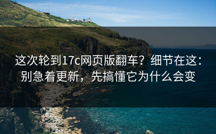 这次轮到17c网页版翻车?细节在这:别急着更新,先搞懂它为什么会变 这次轮到17c网页版翻车?细节在这:别急着更新,先搞懂它为什么会变