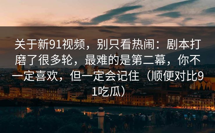 关于新91视频,别只看热闹:剧本打磨了很多轮,最难的是第二幕,你不一定喜欢,但一定会记住(顺便对比91吃瓜) 关于新91视频,别只看热闹:剧本打磨了很多轮,最难的是第二幕,你不一定喜欢,但一定会记住(顺便对比91吃瓜)