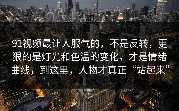91视频最让人服气的,不是反转,更狠的是灯光和色温的变化,才是情绪曲线,到这里,人物才真正“站起来” 91视频最让人服气的,不是反转,更狠的是灯光和色温的变化,才是情绪曲线,到这里,人物才真正“站起来”