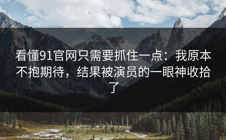 看懂91官网只需要抓住一点:我原本不抱期待,结果被演员的一眼神收拾了 看懂91官网只需要抓住一点:我原本不抱期待,结果被演员的一眼神收拾了