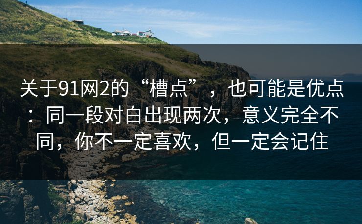 关于91网2的“槽点”,也可能是优点:同一段对白出现两次,意义完全不同,你不一定喜欢,但一定会记住 关于91网2的“槽点”,也可能是优点:同一段对白出现两次,意义完全不同,你不一定喜欢,但一定会记住